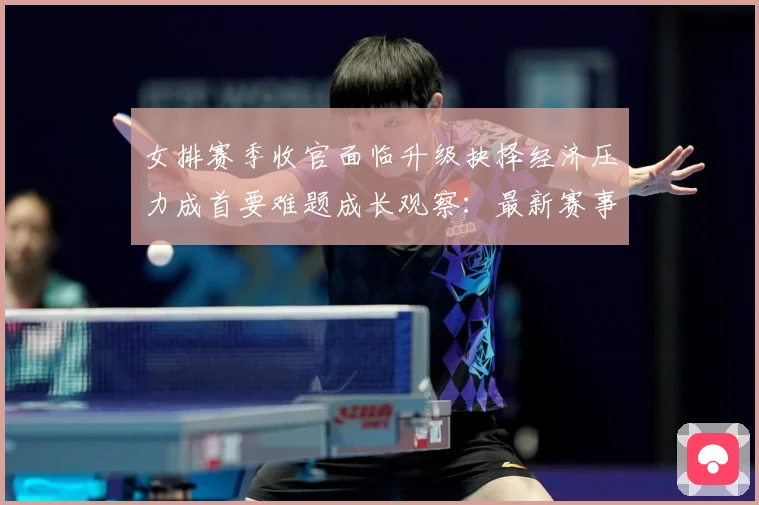 女排赛季收官面临升级抉择经济压力成首要难题成长观察：最新赛事动态与深度分析
