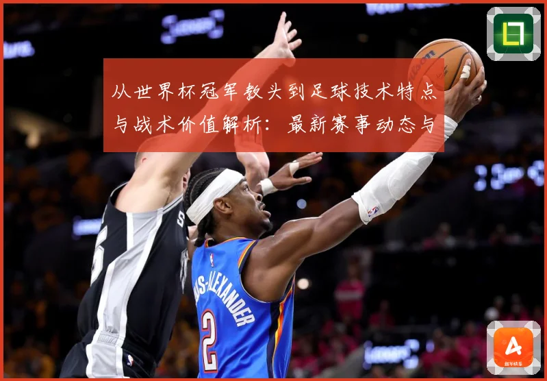从世界杯冠军教头到足球技术特点与战术价值解析：最新赛事动态与深度分析