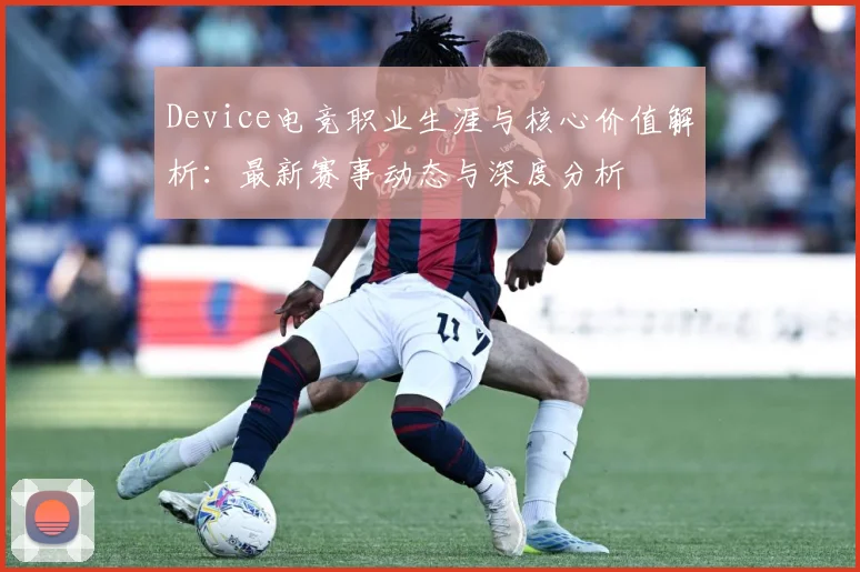 Device电竞职业生涯与核心价值解析：最新赛事动态与深度分析