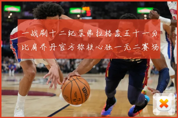 一战刷十二纪录弗拉格轰五十一分比肩乔丹官方称核心独一无二赛场复盘：最新赛事动态与深度分析