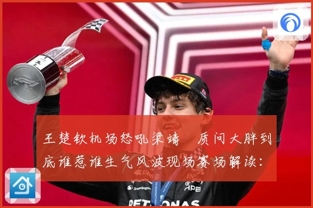 王楚钦机场怒吼梁靖崑质问大胖到底谁惹谁生气风波现场赛场解读：最新赛事动态与深度分析