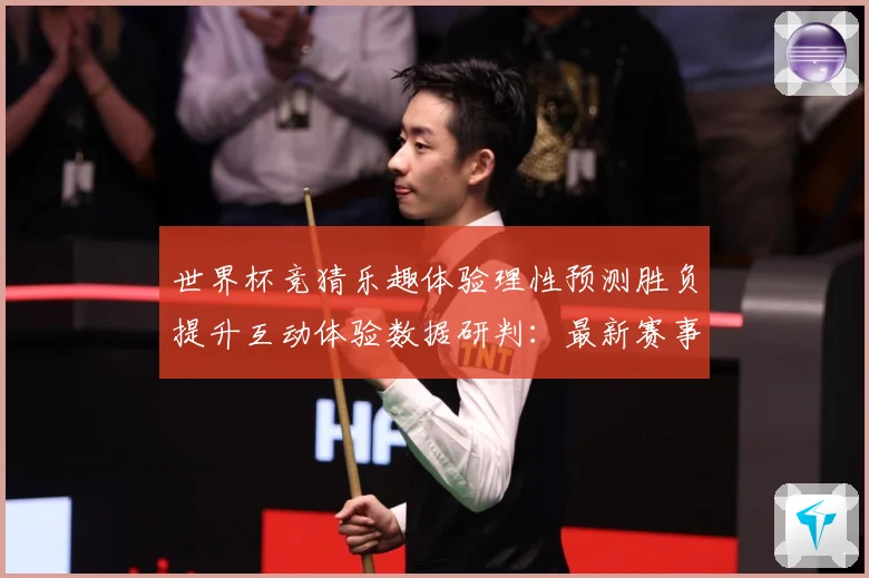 世界杯竞猜乐趣体验理性预测胜负提升互动体验数据研判：最新赛事动态与深度分析