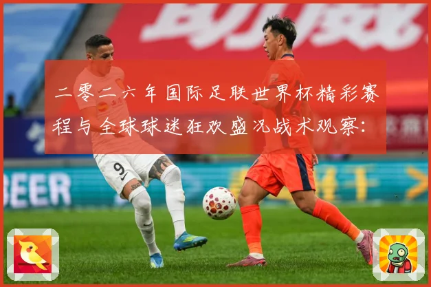 二零二六年国际足联世界杯精彩赛程与全球球迷狂欢盛况战术观察：最新赛事动态与深度分析