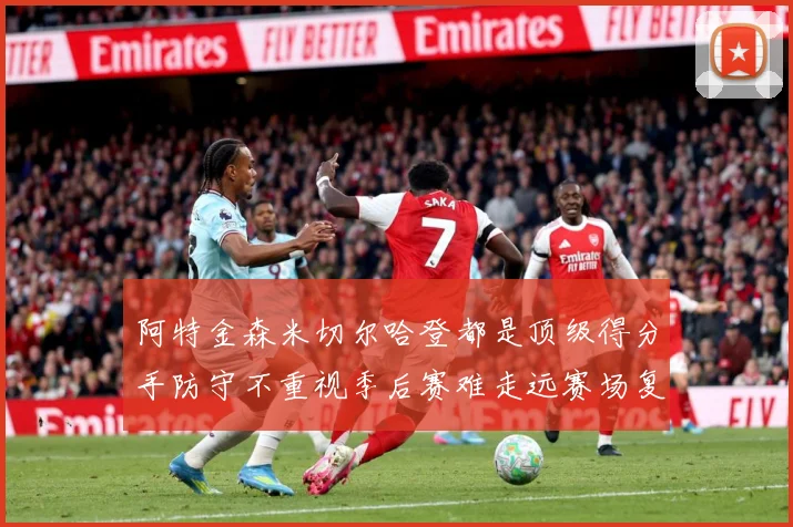 阿特金森米切尔哈登都是顶级得分手防守不重视季后赛难走远赛场复盘：最新赛事动态与深度分析