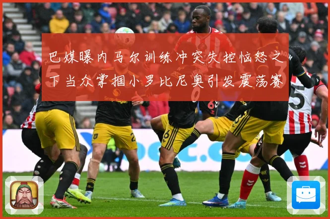 巴媒曝内马尔训练冲突失控恼怒之下当众掌掴小罗比尼奥引发震荡赛事前瞻：最新赛事动态与深度分析