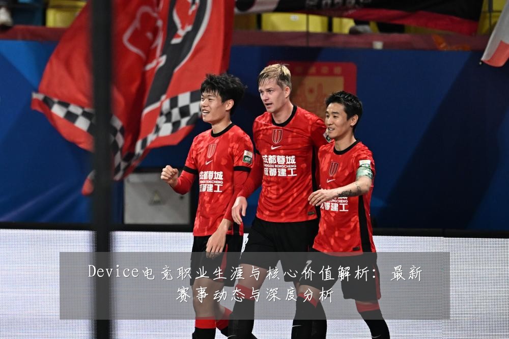 Device电竞职业生涯与核心价值解析：最新赛事动态与深度分析
