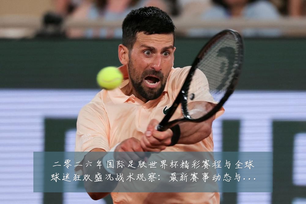 二零二六年国际足联世界杯精彩赛程与全球球迷狂欢盛况战术观察：最新赛事动态与深度分析