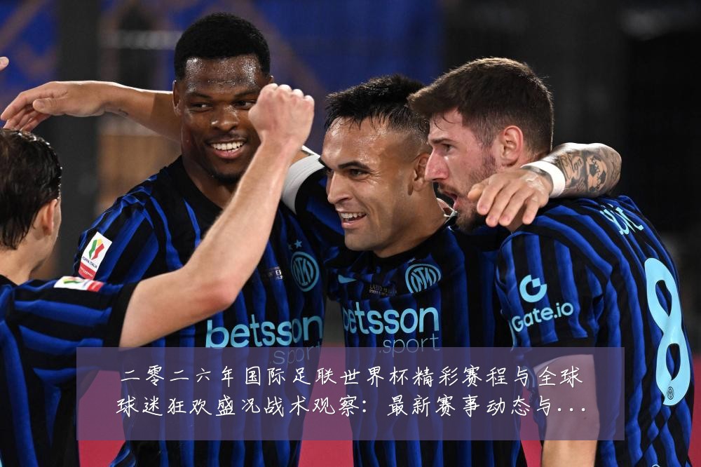 二零二六年国际足联世界杯精彩赛程与全球球迷狂欢盛况战术观察：最新赛事动态与深度分析
