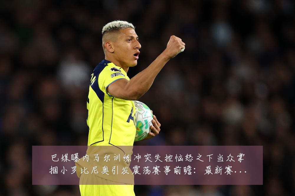 巴媒曝内马尔训练冲突失控恼怒之下当众掌掴小罗比尼奥引发震荡赛事前瞻:最新赛事动态与深度分析