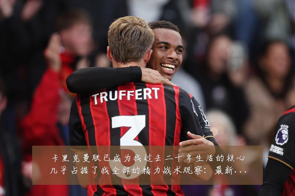 卡里克曼联已成为我过去二十年生活的核心几乎占据了我全部的精力战术观察：最新赛事动态与深度分析