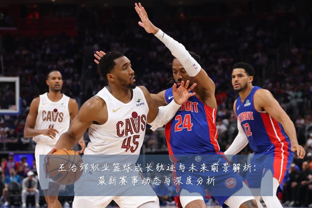 王治郅职业篮球成长轨迹与未来前景解析:最新赛事动态与深度分析