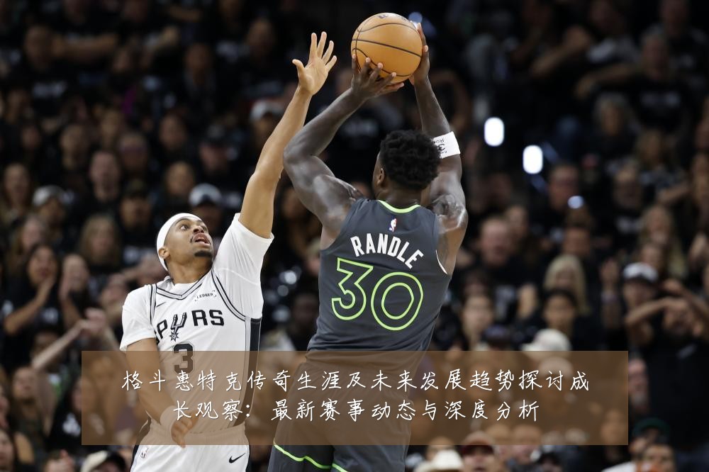 格斗惠特克传奇生涯及未来发展趋势探讨成长观察：最新赛事动态与深度分析