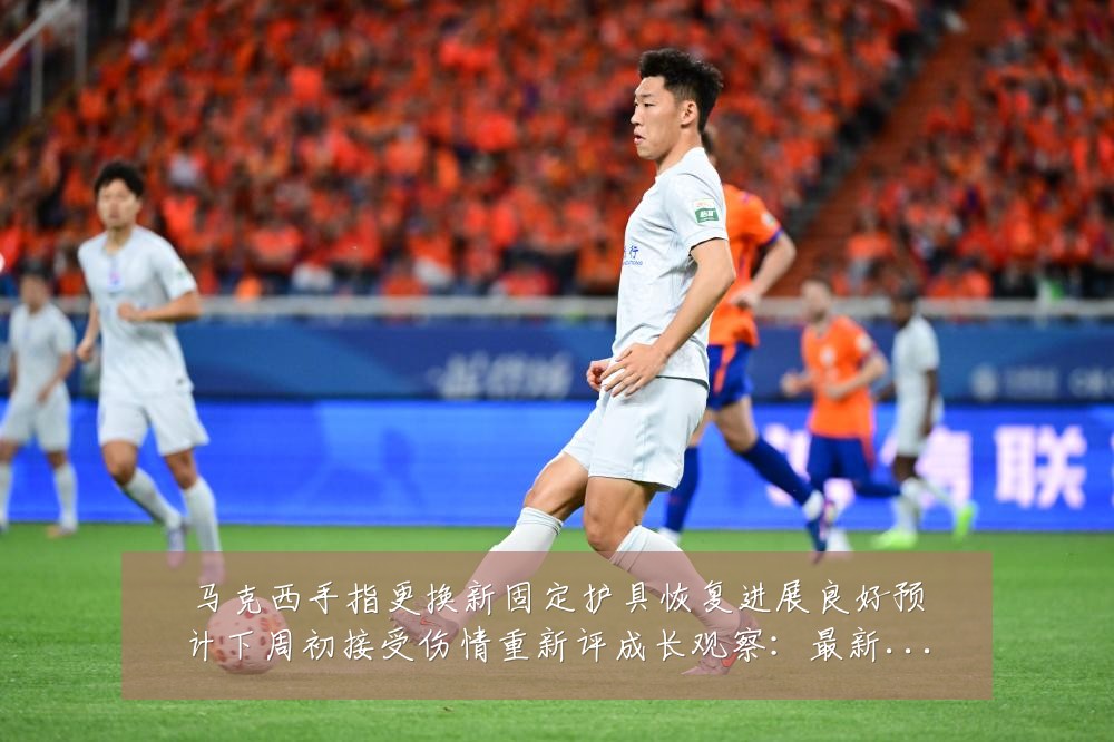 马克西手指更换新固定护具恢复进展良好预计下周初接受伤情重新评成长观察:最新赛事动态与深度分析