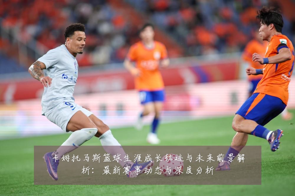 卡姆托马斯篮球生涯成长轨迹与未来前景解析:最新赛事动态与深度分析